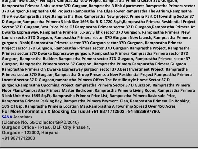 Gurgaon IFMS 100/- Per Sq.ft.Ramprastha New Project Ramprastha Primera sector 37D Gurgaon,
Ramprastha Primera 3 bhk sector 37D Gurgaon,Ramprastha 3 Bhk Apartments Ramprastha Primera sector
37D Gurgaon,Ramprastha Old Projects Ramprastha The Edge Tower,Ramprastha The Atrium,Ramprastha
The View,Ramprastha Skyz,Ramprastha Rise,Ramprastha New project Primera Part Of township Sector 37
D Gurgaon,Ramprastha Primera 3 bhk Size 1695 Sq.ft & 1720 Sq.ft,Ramprastha Primera Residential Project
Sector 37 D Gurgaon,Best Price Price Of Ramprastha Primera sector 37 D Guegaon,Ramprastha Primera At
Dwarka Expressway, Ramprastha Primera Luxury 3 bhk sector 37D Gurgaon, Ramprastha Primera New
Launch sector 37D Gurgaon, Ramprastha Primera sector 37D Gurgaon New launch, Ramprastha Primera
gurgaon |3bhk|Ramprastha Primera sector 37D Gurgaon sector 37D Gurgaon, Ramprastha Primera
Project sector 37D Gurgaon, Ramprastha Primera sector 37D Gurgaon Ramprastha Project, Ramprastha
Primera sector 37D Dwarka Expressway gurgaon, Ramprastha Primera Ramprastha Primera sector 37D
Gurgaon, Ramprastha Builders Ramprastha Primera sector 37D Gurgaon, Ramprastha Primera sector 37
Gurgaon, Ramprastha Primera sector 37 Gurgaon, Ramprastha Primera Ramprastha Primera Gurgaon.
Ramprastha Primera On Dwarka Expressway gurgaon sector 37D,Best Investment Project Ramprastha
Primera sector 37D Gurgaon,Ramprastha Group Presents a New Residential Project Ramprastha Primera
Located sector 37 D Gurgaon,ramprastha Primera Offers The Best lifestyle Home Sector 37 D
gurgaon,Ramprastha Upcoming Project Ramprastha Primera Sector 37 D Gurgaon, Ramprastha Primera
Floor Plans,Ramprastha Primera Master Bedroom, Ramprastha Primera Living Room, Ramprastha Primera
3 bhk Unit Area 1695 Sq.Ft, Ramprastha Primera Price List, Ramprastha Primera Basic sale Price,
Ramprastha Primera Parking Bay, Ramprastha Primera Payment Plan, Ramprastha Primera On Booking
10% Of Bsp, Ramprastha Primera Location Map,Ramprastha A Township Spread Over 450 Acres.
For More Information & Booking Call us at +91 9871712803,+91 8826997790.
SANA Associates
(Licence No. 50/Collector/G/PD/2010)
Gurgaon Office - H-16/6, DLF City Phase 1,
Gurgaon - 122002, Haryana
+91 9871712803
 
