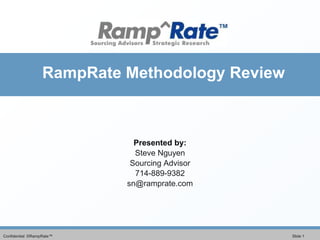 RampRate Methodology Review



                             Presented by:
                             Steve Nguyen
                            Sourcing Advisor
                             714-889-9382
                           sn@ramprate.com




Confidential ©RampRate™                         Slide 1
 