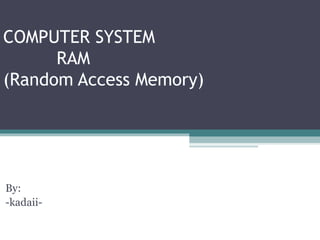 COMPUTER SYSTEM
      RAM
(Random Access Memory)




COMPUTER SYSTEM
By:
-kadaii-
RAM
(Random Acess Memory)
 
