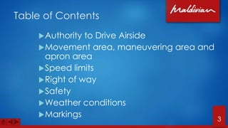 Table of Contents
Authority to Drive Airside
Movement area, maneuvering area and
apron area
Speed limits
Right of way
Safety
Weather conditions
Markings 3
 