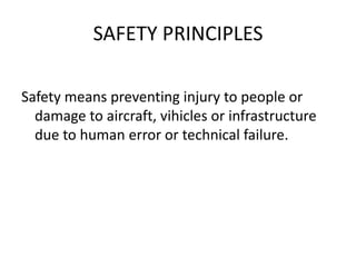 SAFETY PRINCIPLES
Safety means preventing injury to people or
damage to aircraft, vihicles or infrastructure
due to human error or technical failure.
 