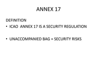 ANNEX 17
DEFINITION
• ICAO ANNEX 17 IS A SECURITY REGULATION
• UNACCOMPANIED BAG = SECURITY RISKS
 