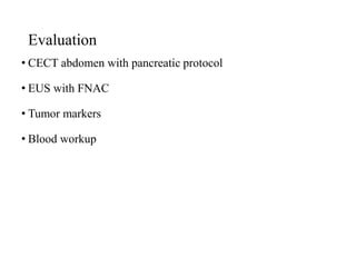Evaluation
• CECT abdomen with pancreatic protocol
• EUS with FNAC
• Tumor markers
• Blood workup
 