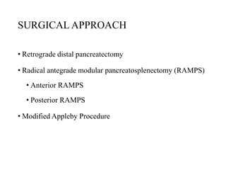 SURGICAL APPROACH
• Retrograde distal pancreatectomy
• Radical antegrade modular pancreatosplenectomy (RAMPS)
• Anterior RAMPS
• Posterior RAMPS
• Modified Appleby Procedure
 