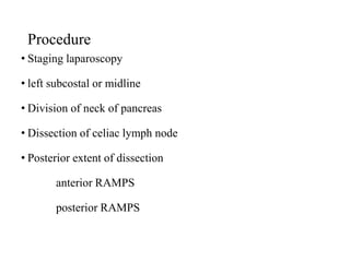 Procedure
• Staging laparoscopy
• left subcostal or midline
• Division of neck of pancreas
• Dissection of celiac lymph node
• Posterior extent of dissection
anterior RAMPS
posterior RAMPS
 