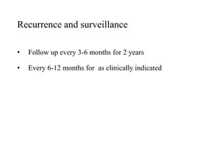 Recurrence and surveillance
• Follow up every 3-6 months for 2 years
• Every 6-12 months for as clinically indicated
 