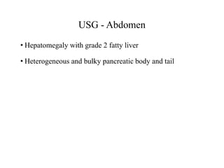 USG - Abdomen
• Hepatomegaly with grade 2 fatty liver
• Heterogeneous and bulky pancreatic body and tail
 
