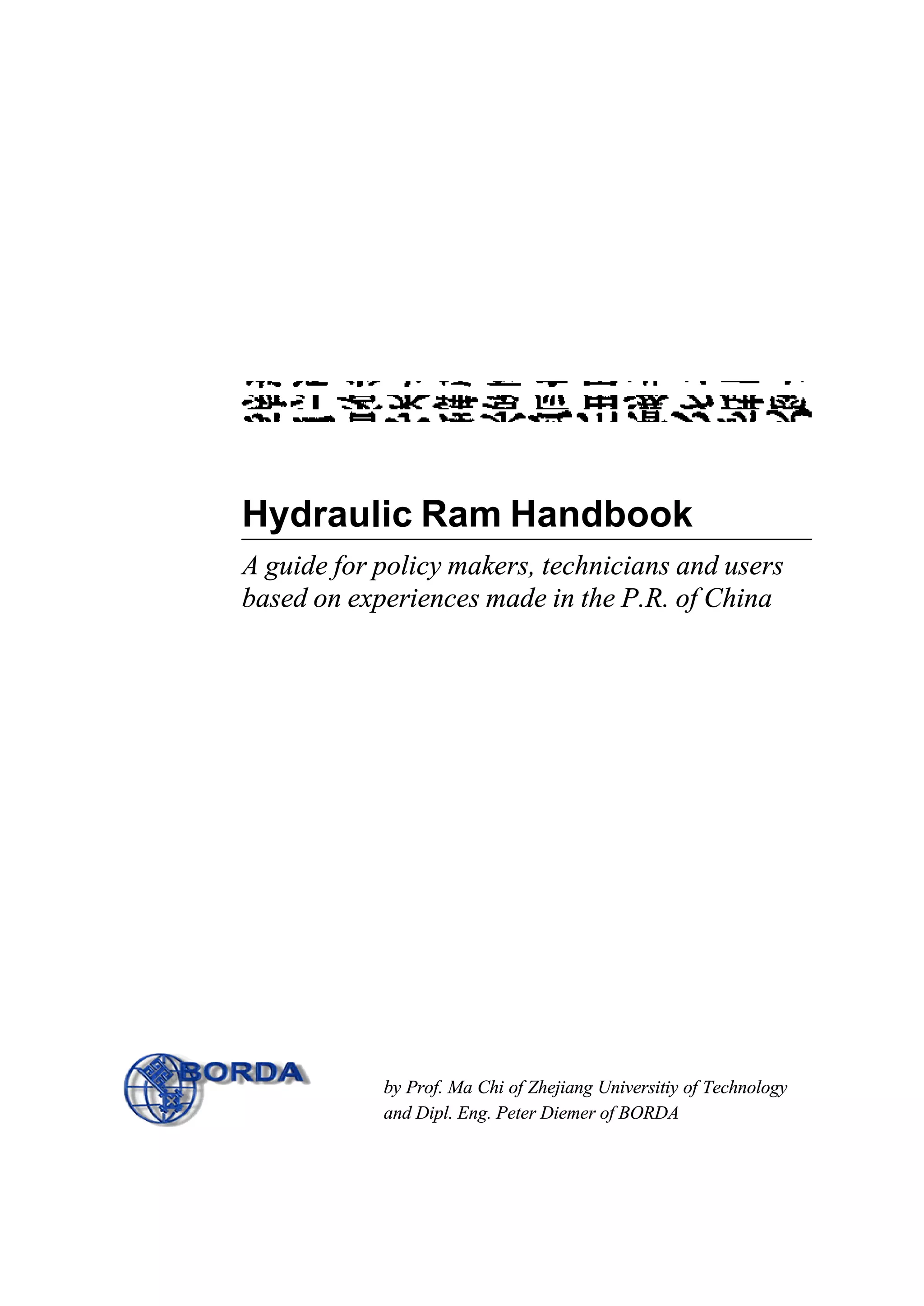 Hydraulic Ram Handbook
A guide for policy makers, technicians and users
based on experiences made in the P.R. of China
by Prof. Ma Chi of Zhejiang Universitiy of Technology
and Dipl. Eng. Peter Diemer of BORDA
 