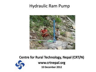 Hydraulic Ram Pump
Centre for Rural Technology, Nepal (CRT/N)
www.crtnepal.org
10 December 2012
 