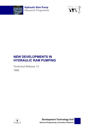 Hydraulic Ram Pump
Research Programme
Development Technology Unit
School of Engineering, University of Warwick
NEW DEVELOPMENTS IN
HYDRAULIC RAM PUMPING
Technical Release 13
1996
 