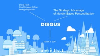 March 6 2017
The Strategic Advantage
of Identity-Based Personalization
David Fleck
Chief Strategy Officer
fleck@disqus.com
 