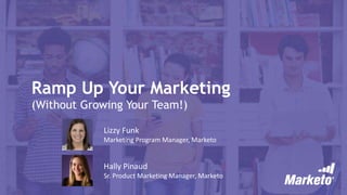 Ramp Up Your Marketing
(Without Growing Your Team!)
Lizzy Funk
Marketing Program Manager, Marketo
Hally Pinaud
Sr. Product Marketing Manager, Marketo
 