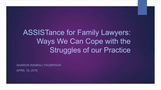 ASSISTance for Family Lawyers:
Ways We Can Cope with the
Struggles of our Practice
SHARON RAMRAJ-THOMPSON
APRIL 19, 2016
 