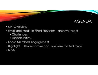 AGENDA
• CHI Overview
• Small and Medium Sized Providers – an easy target
• Challenges
• Opportunities
• Board Members Engagement
• Highlights – Key recommendations from the Taskforce
• Q&A
2
 