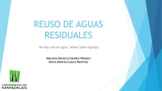 REUSO DE AGUAS
RESIDUALES
"No hay vida sin agua." Albert Szent-Gyorgyi.
Marcela Navarro/Sandra Velasco
Donis Alberto/Laura Ramírez
 