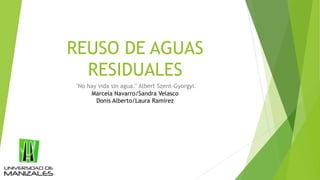 REUSO DE AGUAS
RESIDUALES
"No hay vida sin agua." Albert Szent-Gyorgyi.
Marcela Navarro/Sandra Velasco
Donis Alberto/Laura Ramírez
 