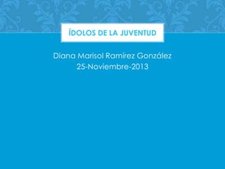 ÍDOLOS DE LA JUVENTUD

Diana Marisol Ramírez González
25-Noviembre-2013

 