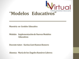 “Modelos Educativos”
__________________________________
Maestría en Gestión Educativa
Módulo: ImplementacióndeNuevosModelos
Educativos
Docente-tutor: KarinaLizetRamosRomero
Alumna: MaríadelosÁngelesRamírezCabrera
 