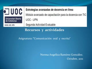 Recursos  y  actividades   Asignatura: “Comunicación  oral  y  escrita”  Norma Angelica Ramírez González.                                                                                 Octubre, 2011 