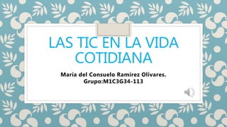LAS TIC EN LA VIDA
COTIDIANA
María del Consuelo Ramírez Olivares.
Grupo:M1C3G34-113
 