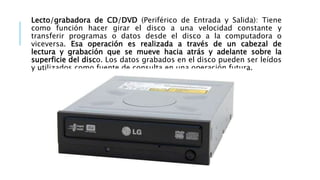 Lecto/grabadora de CD/DVD (Periférico de Entrada y Salida): Tiene
como función hacer girar el disco a una velocidad consta...