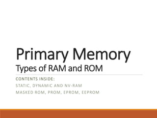Primary Memory
Types of RAM and ROM
CONTENTS INSIDE:
STATIC, DYNAMIC AND NV-RAM
MASKED ROM, PROM, EPROM, EEPROM
 
