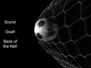 Score!
Goal!
Back of
the Net!