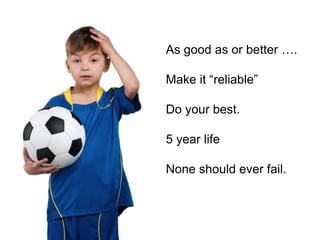 As good as or better ….
Make it “reliable”
Do your best.
5 year life
None should ever fail.