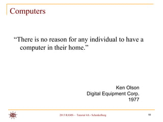 Computers


 “There is no reason for any individual to have a
   computer in their home.”




                                                    Ken Olson
                                       Digital Equipment Corp.
                                                         1977

                 2013 RAMS – Tutorial 4A - Schenkelberg          59
 