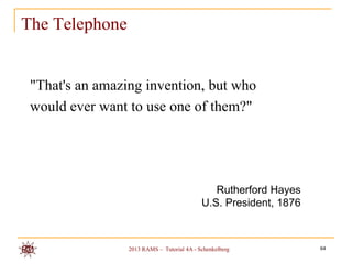 The Telephone


 "That's an amazing invention, but who
 would ever want to use one of them?"




                                               Rutherford Hayes
                                            U.S. President, 1876



                 2013 RAMS – Tutorial 4A - Schenkelberg            64
 