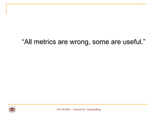 “All metrics are wrong, some are useful.”




           2013 RAMS – Tutorial 4A - Schenkelberg
 