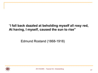 “I fall back dazzled at beholding myself all rosy red,
At having, I myself, caused the sun to rise”


        Edmund Rostand (1868-1918)




                  2013 RAMS – Tutorial 4A - Schenkelberg
                                                           87
 