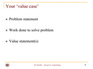 Your „value case‟

   Problem statement

   Work done to solve problem

   Value statement(s)




                   2013 RAMS – Tutorial 4A - Schenkelberg   90
 