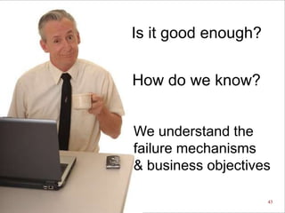 Is it good enough?

How do we know?
We understand the
failure mechanisms
& business objectives
2014 RAMS – Tutorial 2A - Schenkelberg

43

 