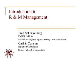 Introduction to
R & M Management

Fred Schenkelberg
FMS Reliability
Reliability Engineering and Management Consultant

Carl S. Carlson
ReliaSoft Corporation
Senior Reliability Consultant

 