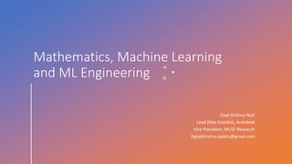 Mathematics, Machine Learning
and ML Engineering
Gopi Krishna Nuti
Lead Data Scientist, Autodesk
Vice President, MUST Research
Ngopikrishna.public@gmail.com
 