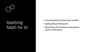 Applying
Math for AI
• Interpretability of black box models
• Spiking Neural Networks
• Identifying the functions that govern
vision, hearing etc.
 