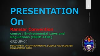 PRESENTATION
On
Ramsar Convention
course : Environmental Laws and
Regulations (ESDM 4101)
GROUP-04
DEPARTMENT OF ENVIRONMENTAL SCIENCE AND DISASTER
MANAGEMENT, NSTU
1
 