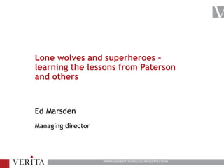 IMPROVEMENT THROUGH INVESTIGATION
Lone wolves and superheroes –
learning the lessons from Paterson
and others
Ed Marsden
Managing director
 
