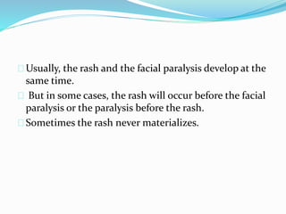 Usually, the rash and the facial paralysis develop at the
same time.
But in some cases, the rash will occur before the facial
paralysis or the paralysis before the rash.
Sometimes the rash never materializes.
 