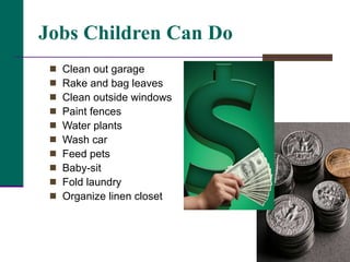 Jobs Children Can Do Clean out garage Rake and bag leaves Clean outside windows Paint fences Water plants Wash car Feed pets Baby-sit Fold laundry Organize linen closet 