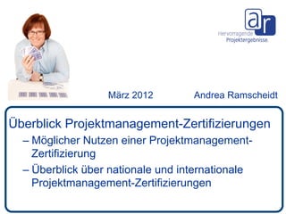 März 2012        Andrea Ramscheidt


Überblick Projektmanagement-Zertifizierungen
  –  Möglicher Nutzen einer Projektmanagement-
     Zertifizierung
  –  Überblick über nationale und internationale
     Projektmanagement-Zertifizierungen
 