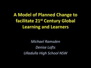 A Model of Planned Change to
facilitate 21st Century Global
Learning and Learners
Michael Ramsden
Denise Lofts
Ulladulla High School NSW

 