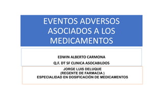 EVENTOS ADVERSOS
ASOCIADOS A LOS
MEDICAMENTOS
EDWIN ALBERTO CARMONA
Q.F. DT SF CLINICA ASOCABILDOS
JORGE LUIS DELUQUE
(REGENTE DE FARMACIA )
ESPECIALIDAD EN DOSIFICACIÓN DE MEDICAMENTOS
 