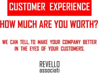CUSTOMER EXPERIENCE
HOW MUCH ARE YOU WORTH?
WE CAN TELL, TO MAKE YOUR COMPANY BETTER
IN THE EYES OF YOUR CUSTOMERS.
 