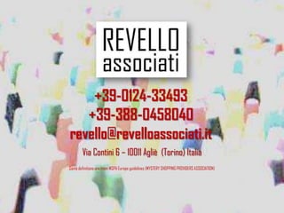 +39-0124-33493
+39-388-0458040
revello@revelloassociati.it
Via Contini 6 – 10011 Agliè (Torino) Italia
Some definitions are from MSPA Europe guidelines (MYSTERY SHOPPING PROVIDERS ASSOCIATION)
 