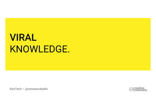 KenTech – @ramsescabello
VIRAL
KNOWLEDGE.
 