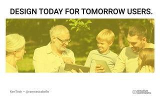 KenTech – @ramsescabello
DESIGN TODAY FOR TOMORROW USERS.
 