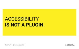KenTech – @ramsescabello
ACCESSIBILITY
IS NOT A PLUGIN.
 
