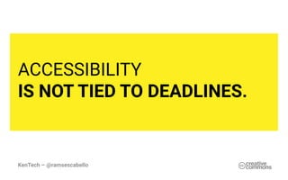 KenTech – @ramsescabello
ACCESSIBILITY
IS NOT TIED TO DEADLINES.
 